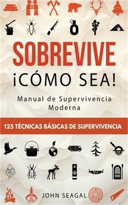 Sobrevive �C�mo Sea! Manual de Supervivencia Moderna. 125 T�cnicas B�sicas de Su