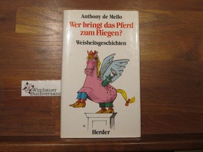 Wer bringt das Pferd zum Fliegen? : Neue Weisheitsgeschichten. Anthony de Mello