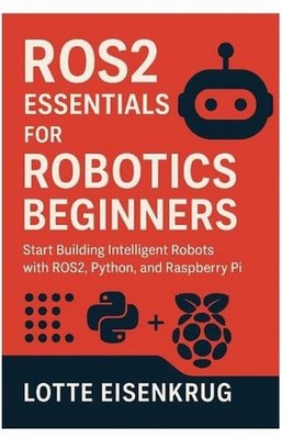 Ros2 Essentials for Robotics Beginners: Start Building Intelligent Robots with R