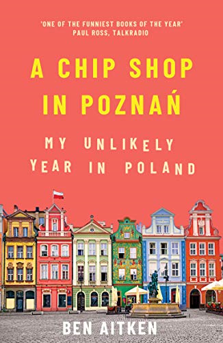 A Chip Shop in Poznan: My Unlikely Year in Poland - Aitken, Ben