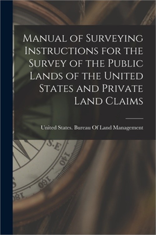 Manual of Surveying Instructions for the Survey of the Public Lands of the Unite