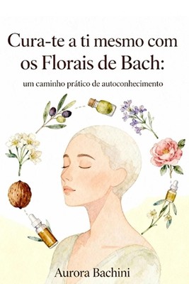 Cura-te a ti mesmo com os Florais de Bach: um caminho pr?tico de autoconheciment