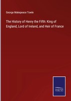 George Makepeace Towle | The History Of Henry The Fifth: King Of England,...