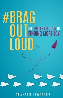 #BragOutLoud: The Simple Solution To Finding More Joy by Shannon Marie Townsend 