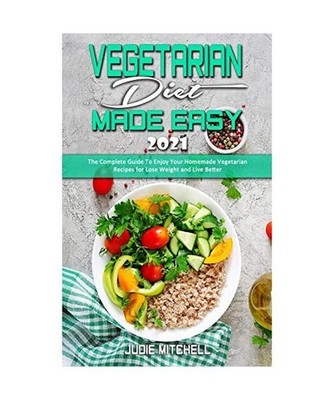 Vegetarian Diet Made Easy 2021: The Complete Guide To Enjoy Your Homemade Vegeta