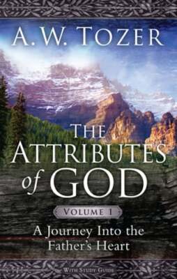 The Attributes of God Volume 1: A Journey Into the Father's Heart by A W Tozer