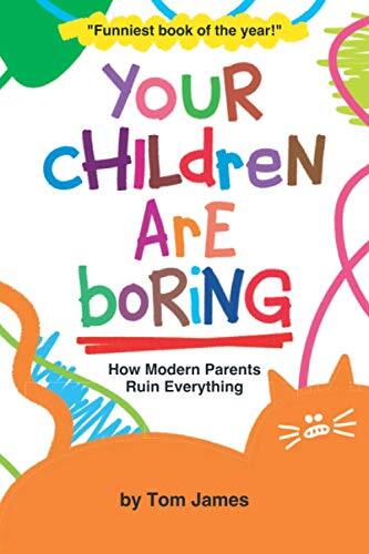 Your Children Are Boring: or How Modern Parents Ruin Everything-