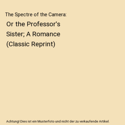 The Spectre of the Camera: Or the Professor's Sister; A Romance (Classic Reprint