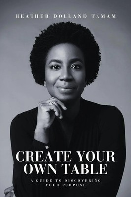 Create Your Own Table A Guide To Discovering Your Purpose Heather Dolland Tamam