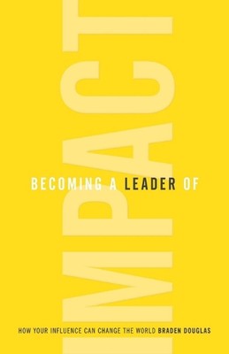 Becoming a Leader of Impact: How Your Influence Can Change the World by Braden D