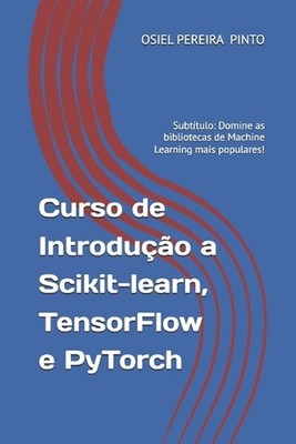 Curso de Introduo a Scikit-learn, TensorFlow e PyTorch: Subt?tulo: Domine as bib