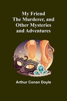My Friend The Murderer, And Other Mysteries And Adventures Arthur Conan Doyle