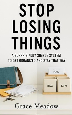 Stop Losing Things: A Surprisingly Simple System to Get Organized and Stay that