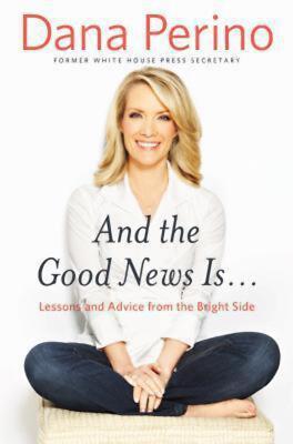 And the Good News Is...: Lessons and Advice from the Bright Side Dana Perino