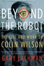 Beyond the Robot: The Life and Work of Colin Wilson by Lachman