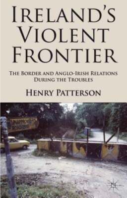 Ireland's Violent Frontier: The Border and Anglo-Irish Relations During the: New
