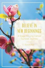 Believe in New Beginnings: A Stage IV Lung Cancer Survival Journey by Susan Nix 