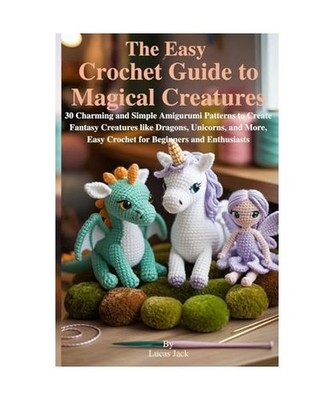 The Easy Crochet Guide to Magical Creatures: 30 Charming and Simple Amigurumi Pa