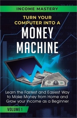 Turn Your Computer Into a Money Machine: Learn the Fastest and Easiest Way to Ma
