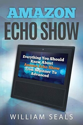 AMAZON ECHO SHOW: EVERYTHING YOU SHOULD KNOW ABOUT AMAZON By William Seals *NEW*