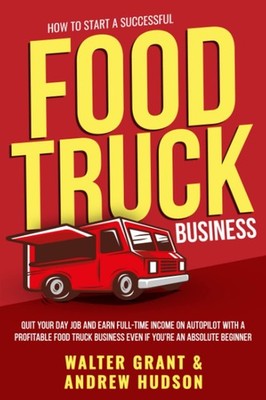How to Start a Successful Food Truck Business: Quit Your Day Job and Earn Full-t