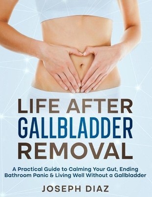 Life After Gallbladder Removal: A Practical Guide to Calming Your Gut, Ending Ba