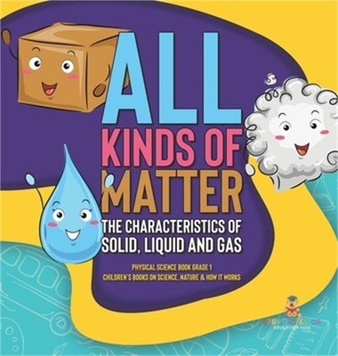 All Kinds of Matter: The Characteristics of Solid, Liquid and Gas Physical Scien