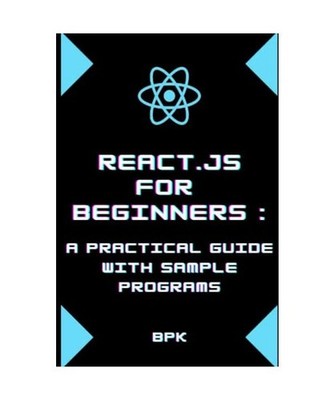 React.js for Beginners: A Practical Guide with Sample Programs, PK, B
