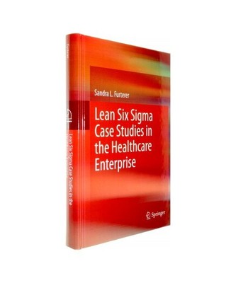 Lean Six Sigma Case Studies in the Healthcare Enterprise, Sandra L. Furterer