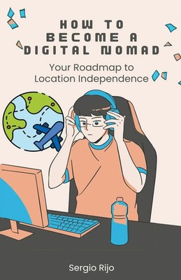 How to Become a Digital Nomad Your Roadmap to Location Independence Sergio Rijo