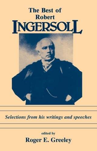 The Best of Robert Ingersoll: Selections from His Writings and Speeches: New
