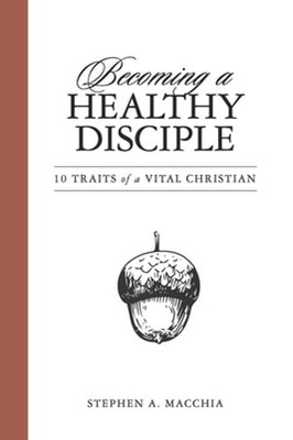 Becoming a Healthy Disciple: 10 Traits of a Vital Christian by Stephen A Macchia