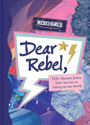 Dear Rebel: 145 Women Share Their Best Advice for the Girls of T