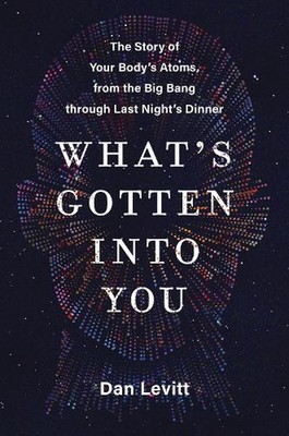 What's Gotten Into You: The Story of Your Body's Atoms, from the Big Bang Throug