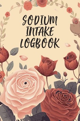 Sodium Intake Logbook: The Only Way To Manage and Track Your Daily Salt Intake w