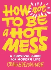 How Not to Be a Hot Mess: A Survival Guide for Modern Life by Devon Hase: New