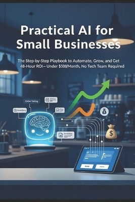 Practical AI for Small Businesses: The Step-by-Step Playbook to Automate, Grow, 