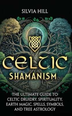 Celtic Shamanism: The Ultimate Guide to Celtic Druidry, Spirituality, Earth: New