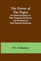 The Power Of The Popes; An Historical Essay On Their Temporal Dominion, And...