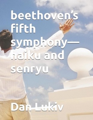 beethoven's fifth symphony-haiku and senryu by Dan Lukiv Paperback Book