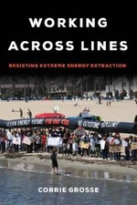 Working Across Lines: Resisting Extreme Energy Extraction by Corrie Grosse