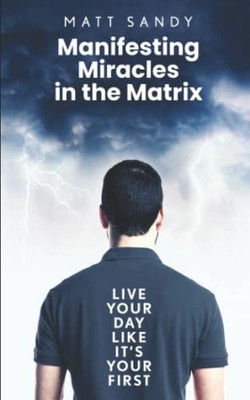 Manifesting Miracles in the Matrix: Live Your Day Like It s Yo... by Sandy, Matt