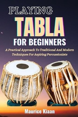 Playing Tabla for Beginners: A Practical Approach To Traditional And Modern Tech
