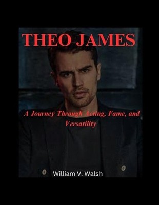 Theo James: A Journey Through Acting, Fame, and Versatility by William V. Walsh 