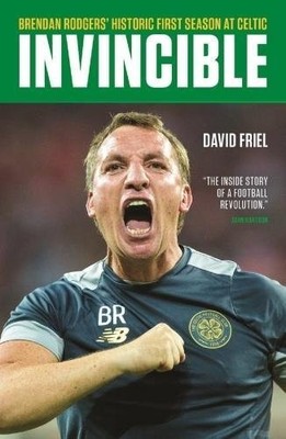 Invincible: Brendan Rodgers' Historic First Season at Celtic by David Friel The