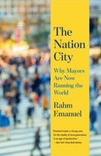The Nation City: Why Mayors Are Now Running the World, Emanuel, Rahm, 9780525566