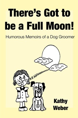 There's Got to Be a Full Moon! | Humorous memoirs of a dog groomer | Kathy Weber