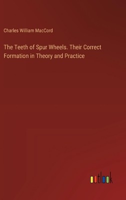The Teeth of Spur Wheels. Their Correct Formation in Theory and Practice by Char