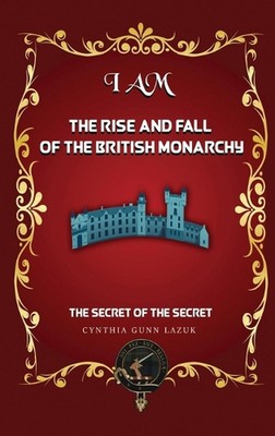 I Am the Rise and Fall of the British Monarchy: The Secret of the Secret by Cynt
