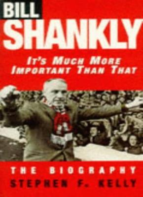 It's Much More Important Than That : Bill Shankly, The biography.,Stephen F Kel